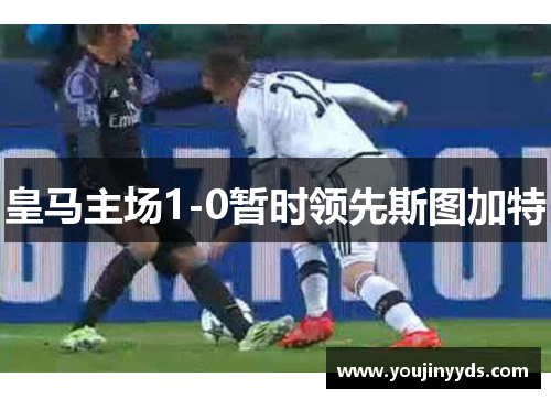 皇马主场1-0暂时领先斯图加特 皇马主场1-0暂时领先斯图加特