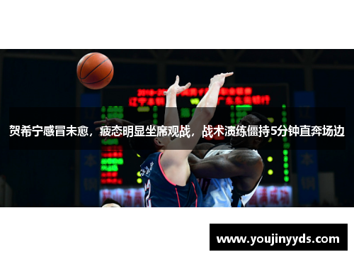 贺希宁感冒未愈，疲态明显坐席观战，战术演练僵持5分钟直奔场边